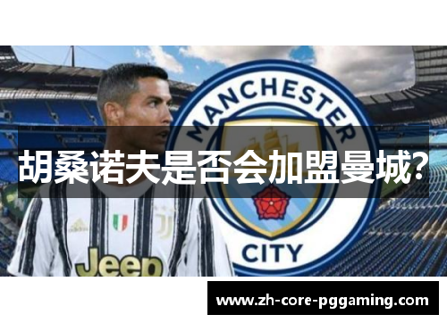 胡桑诺夫是否会加盟曼城？