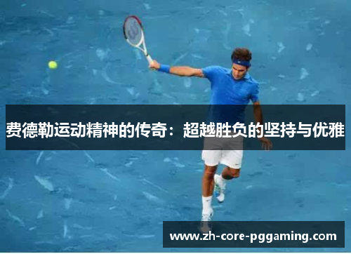 费德勒运动精神的传奇：超越胜负的坚持与优雅
