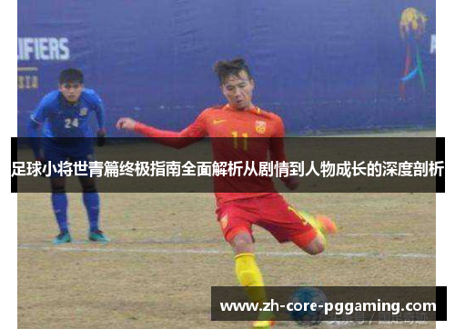 足球小将世青篇终极指南全面解析从剧情到人物成长的深度剖析