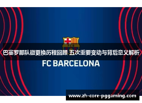 巴塞罗那队徽更换历程回顾 五次重要变动与背后意义解析