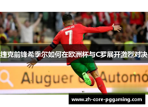 捷克前锋希季尔如何在欧洲杯与C罗展开激烈对决