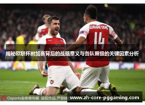 揭秘欧联杯附加赛背后的战略意义与各队晋级的关键因素分析