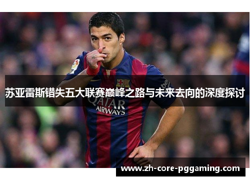 苏亚雷斯错失五大联赛巅峰之路与未来去向的深度探讨