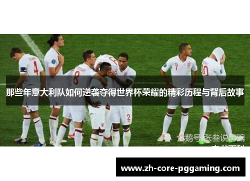 那些年意大利队如何逆袭夺得世界杯荣耀的精彩历程与背后故事