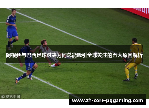 阿根廷与巴西足球对决为何总能吸引全球关注的五大原因解析