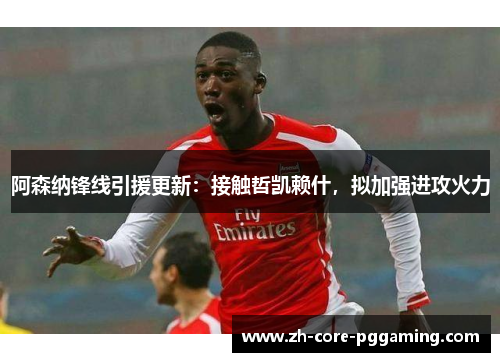 阿森纳锋线引援更新：接触哲凯赖什，拟加强进攻火力