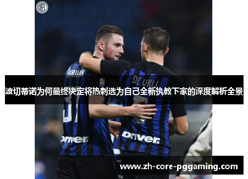 波切蒂诺为何最终决定将热刺选为自己全新执教下家的深度解析全景