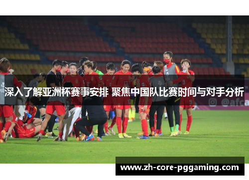 深入了解亚洲杯赛事安排 聚焦中国队比赛时间与对手分析