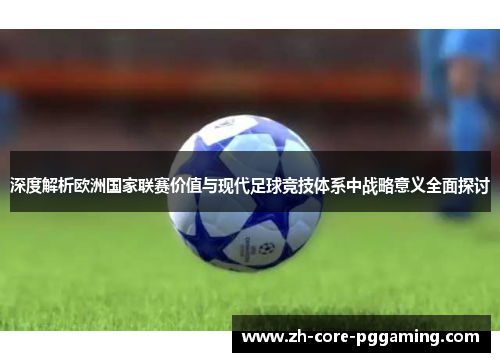 深度解析欧洲国家联赛价值与现代足球竞技体系中战略意义全面探讨
