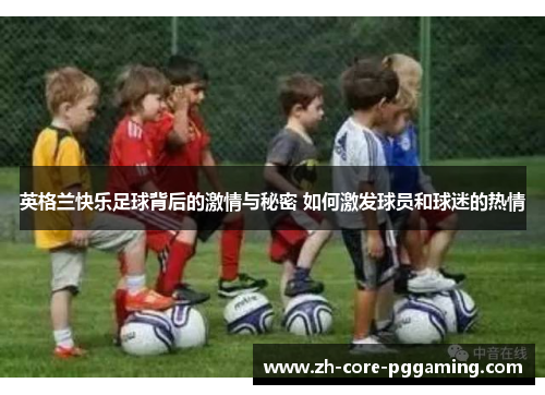英格兰快乐足球背后的激情与秘密 如何激发球员和球迷的热情