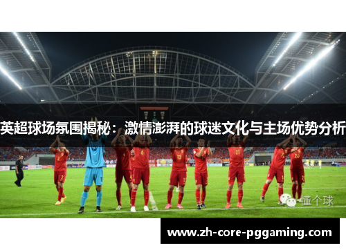 英超球场氛围揭秘：激情澎湃的球迷文化与主场优势分析