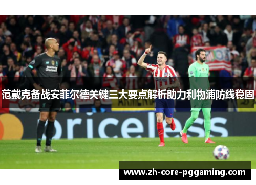 范戴克备战安菲尔德关键三大要点解析助力利物浦防线稳固