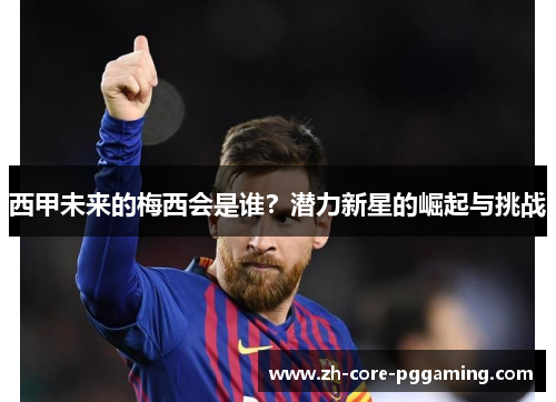 西甲未来的梅西会是谁？潜力新星的崛起与挑战
