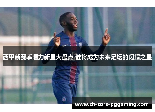 西甲新赛季潜力新星大盘点 谁将成为未来足坛的闪耀之星