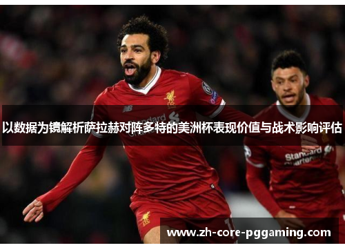 以数据为镜解析萨拉赫对阵多特的美洲杯表现价值与战术影响评估