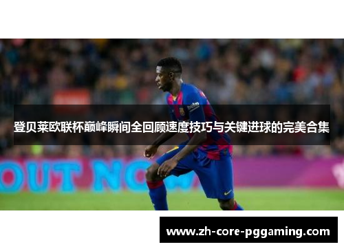 登贝莱欧联杯巅峰瞬间全回顾速度技巧与关键进球的完美合集