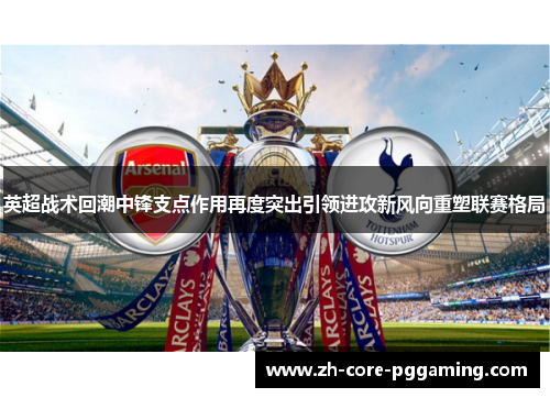 英超战术回潮中锋支点作用再度突出引领进攻新风向重塑联赛格局