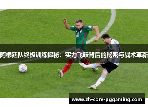 阿根廷队终极训练揭秘：实力飞跃背后的秘密与战术革新
