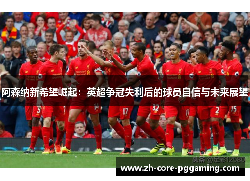 阿森纳新希望崛起：英超争冠失利后的球员自信与未来展望