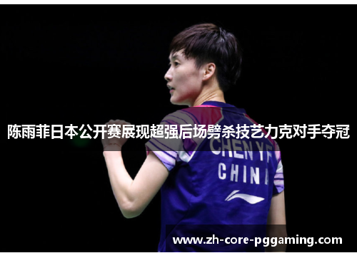 陈雨菲日本公开赛展现超强后场劈杀技艺力克对手夺冠