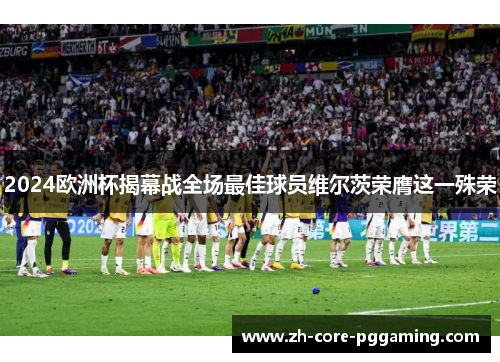 2024欧洲杯揭幕战全场最佳球员维尔茨荣膺这一殊荣