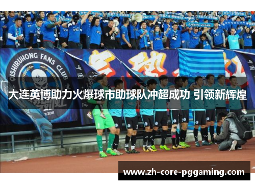 大连英博助力火爆球市助球队冲超成功 引领新辉煌