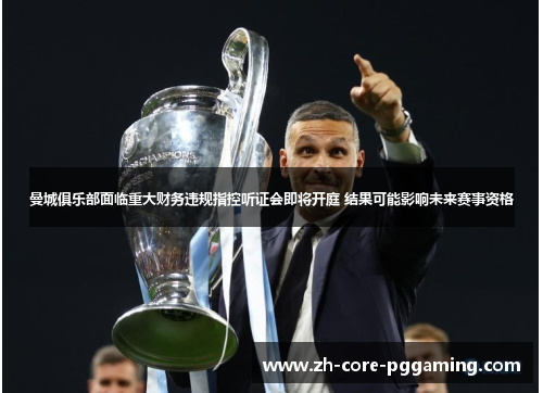 曼城俱乐部面临重大财务违规指控听证会即将开庭 结果可能影响未来赛事资格