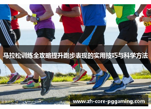 马拉松训练全攻略提升跑步表现的实用技巧与科学方法
