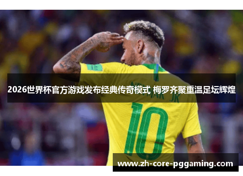 2026世界杯官方游戏发布经典传奇模式 梅罗齐聚重温足坛辉煌