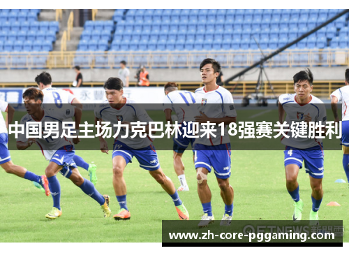 中国男足主场力克巴林迎来18强赛关键胜利